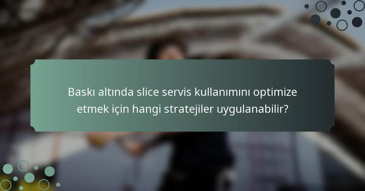 Baskı altında slice servis kullanımını optimize etmek için hangi stratejiler uygulanabilir?