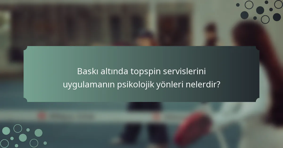 Baskı altında topspin servislerini uygulamanın psikolojik yönleri nelerdir?