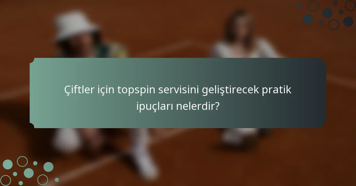 Çiftler için topspin servisini geliştirecek pratik ipuçları nelerdir?