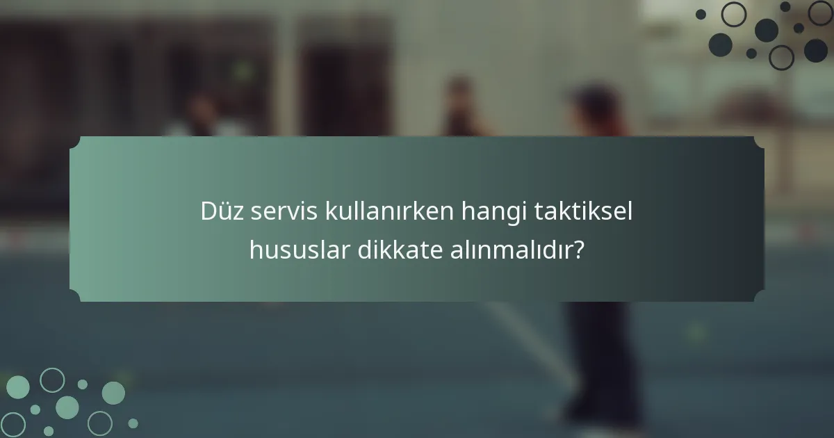 Düz servis kullanırken hangi taktiksel hususlar dikkate alınmalıdır?