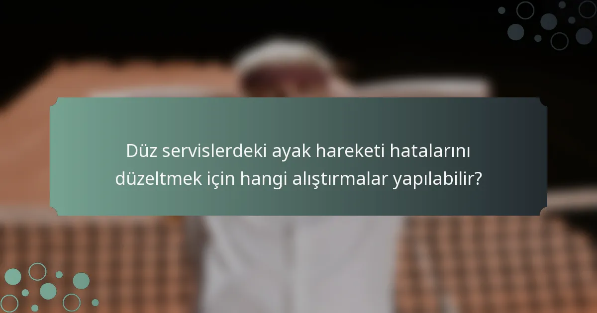 Düz servislerdeki ayak hareketi hatalarını düzeltmek için hangi alıştırmalar yapılabilir?