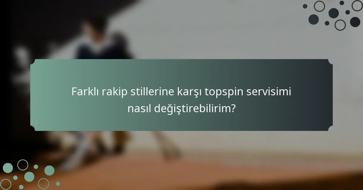 Farklı rakip stillerine karşı topspin servisimi nasıl değiştirebilirim?