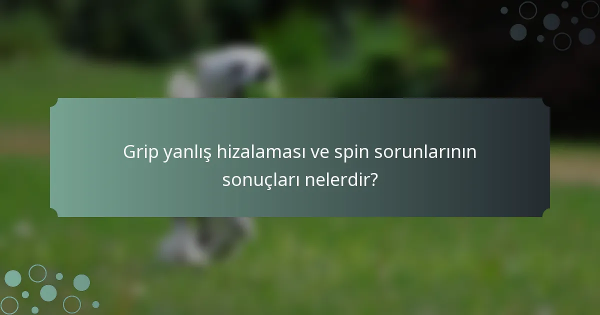 Grip yanlış hizalaması ve spin sorunlarının sonuçları nelerdir?