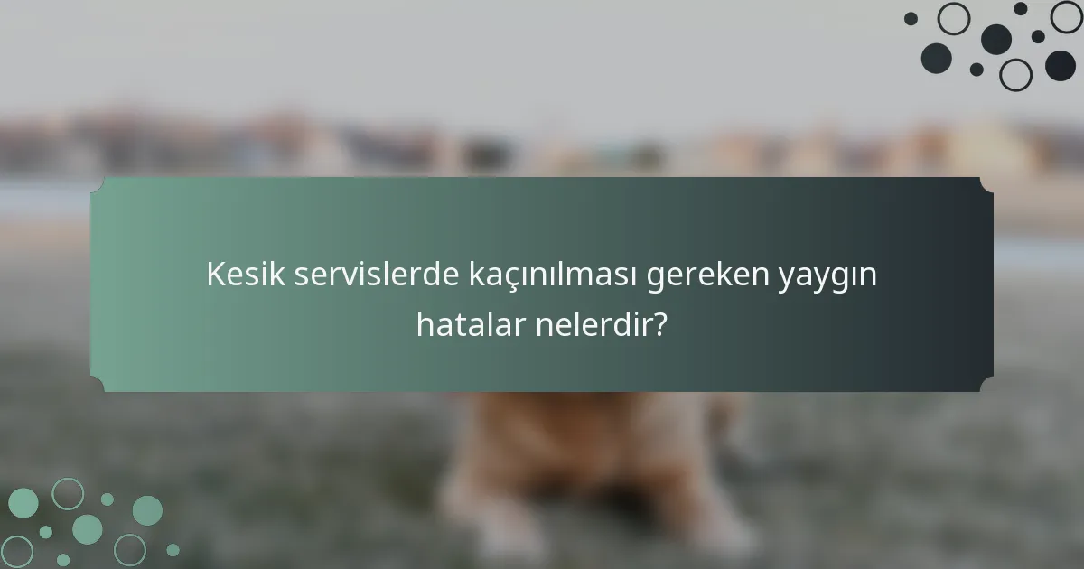 Kesik servislerde kaçınılması gereken yaygın hatalar nelerdir?