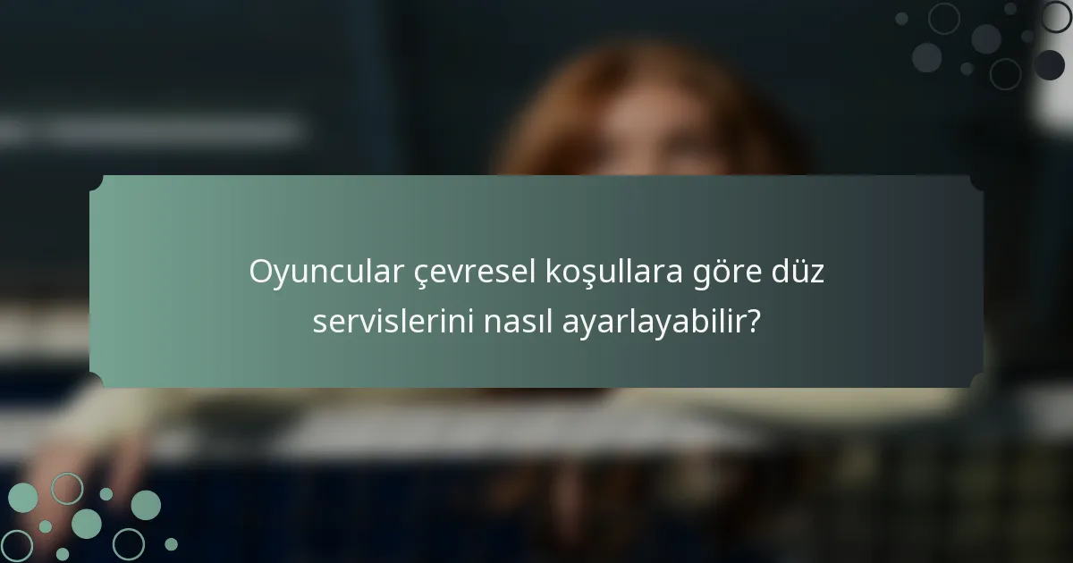 Oyuncular çevresel koşullara göre düz servislerini nasıl ayarlayabilir?
