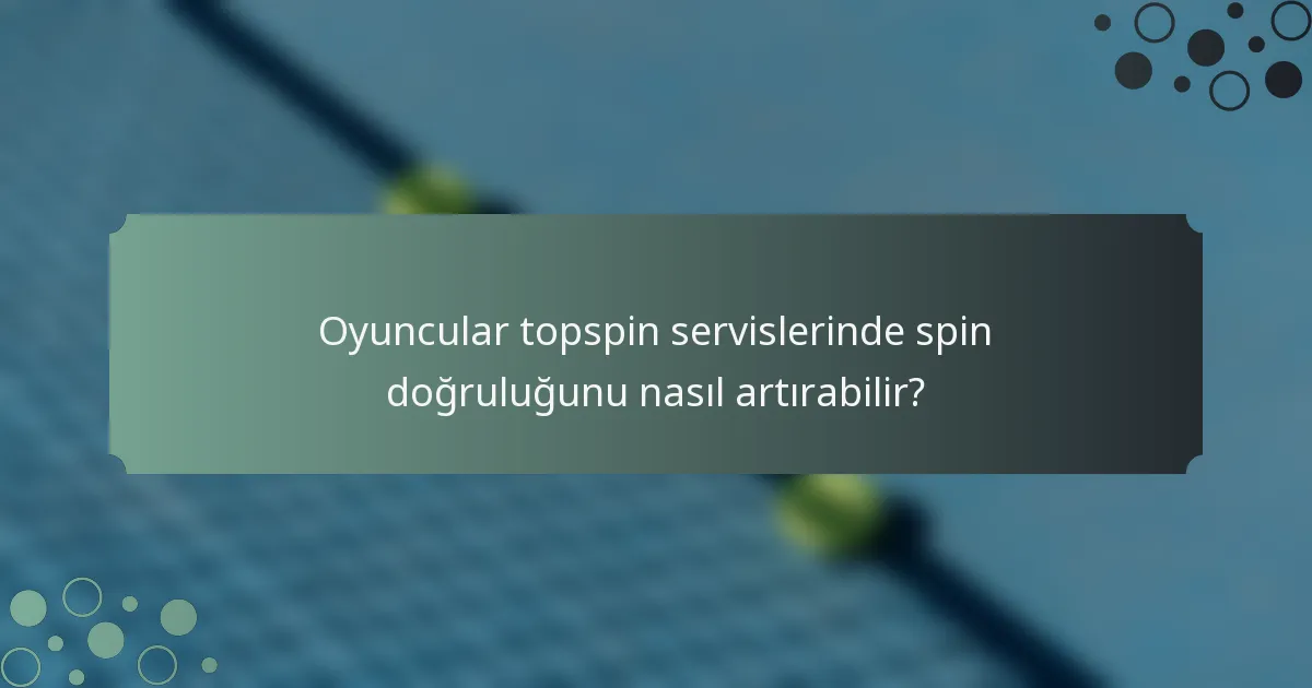 Oyuncular topspin servislerinde spin doğruluğunu nasıl artırabilir?