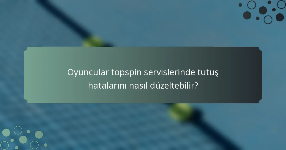 Oyuncular topspin servislerinde tutuş hatalarını nasıl düzeltebilir?