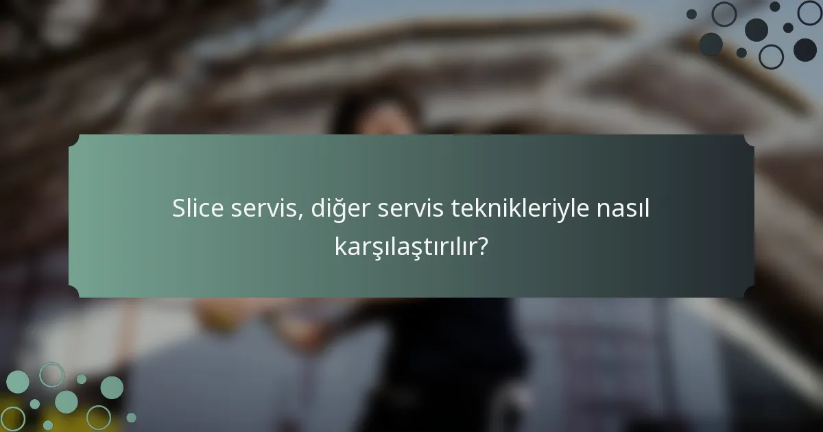 Slice servis, diğer servis teknikleriyle nasıl karşılaştırılır?