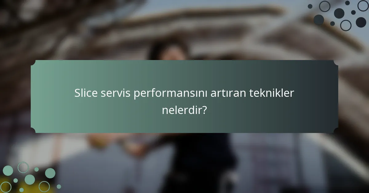 Slice servis performansını artıran teknikler nelerdir?