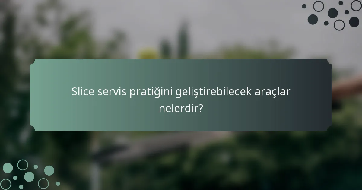 Slice servis pratiğini geliştirebilecek araçlar nelerdir?