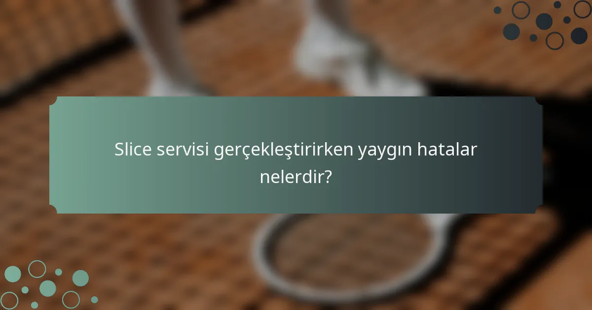 Slice servisi gerçekleştirirken yaygın hatalar nelerdir?