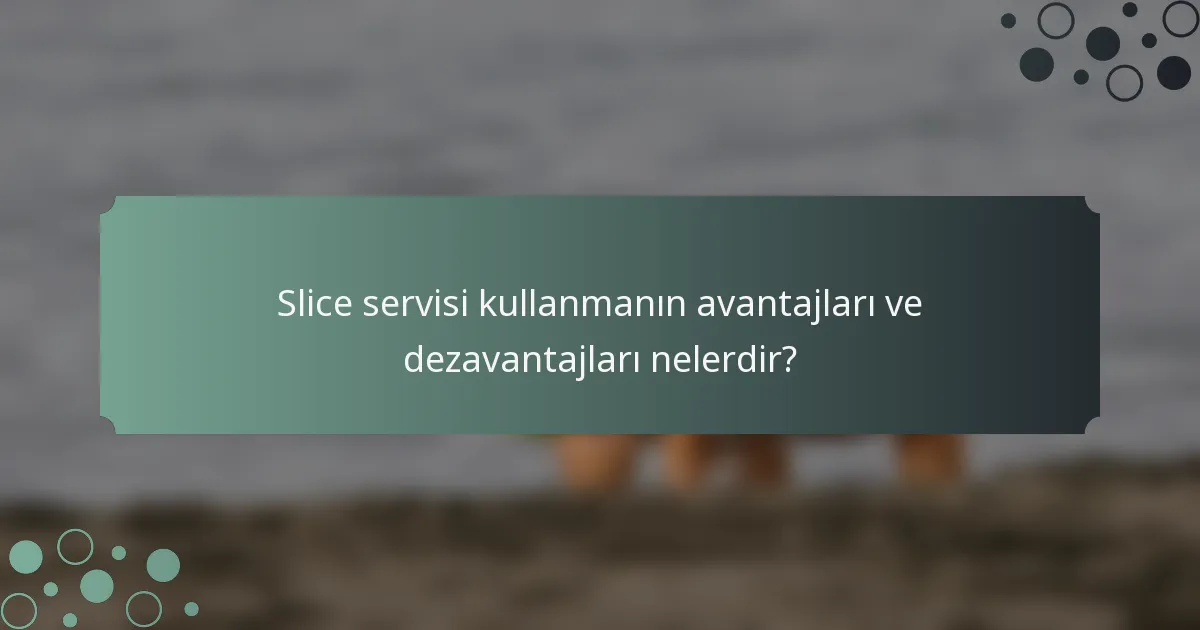 Slice servisi kullanmanın avantajları ve dezavantajları nelerdir?