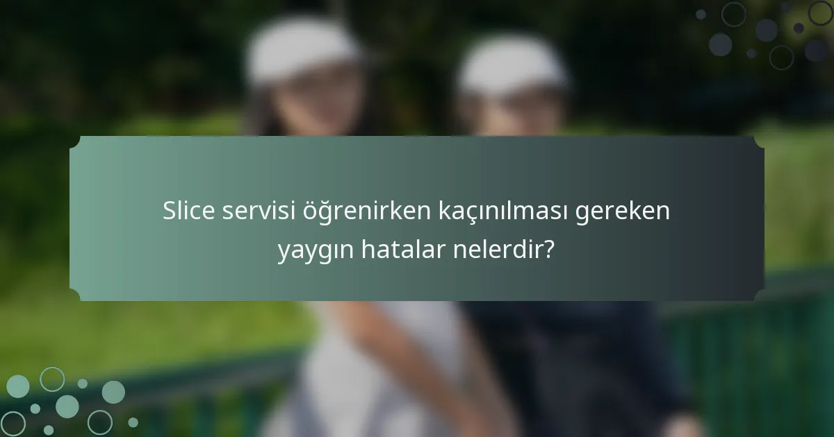 Slice servisi öğrenirken kaçınılması gereken yaygın hatalar nelerdir?