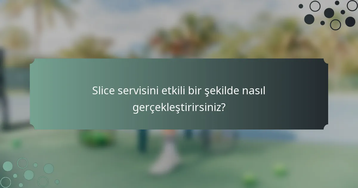 Slice servisini etkili bir şekilde nasıl gerçekleştirirsiniz?