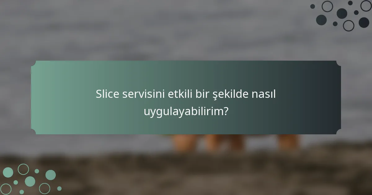 Slice servisini etkili bir şekilde nasıl uygulayabilirim?