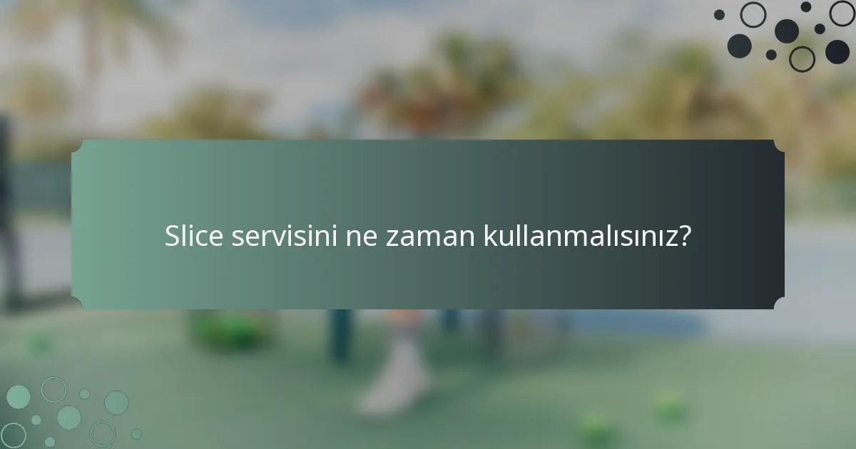 Slice servisini ne zaman kullanmalısınız?