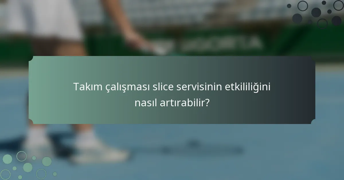 Takım çalışması slice servisinin etkililiğini nasıl artırabilir?