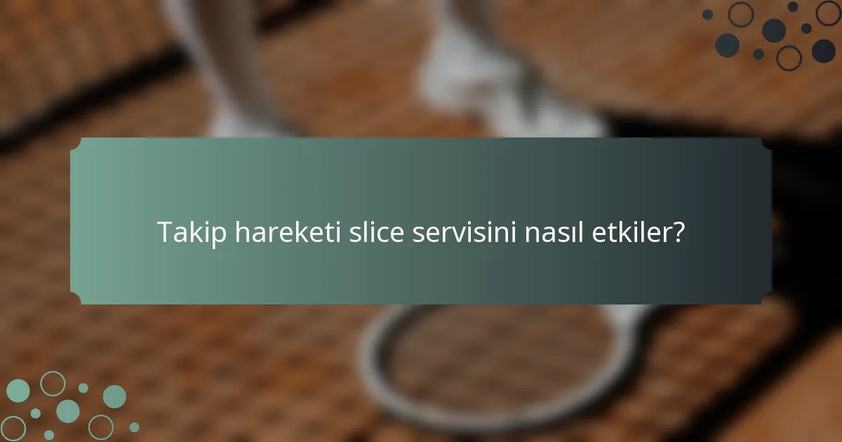 Takip hareketi slice servisini nasıl etkiler?