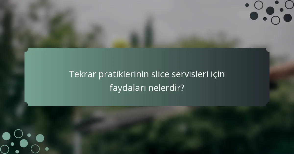 Tekrar pratiklerinin slice servisleri için faydaları nelerdir?