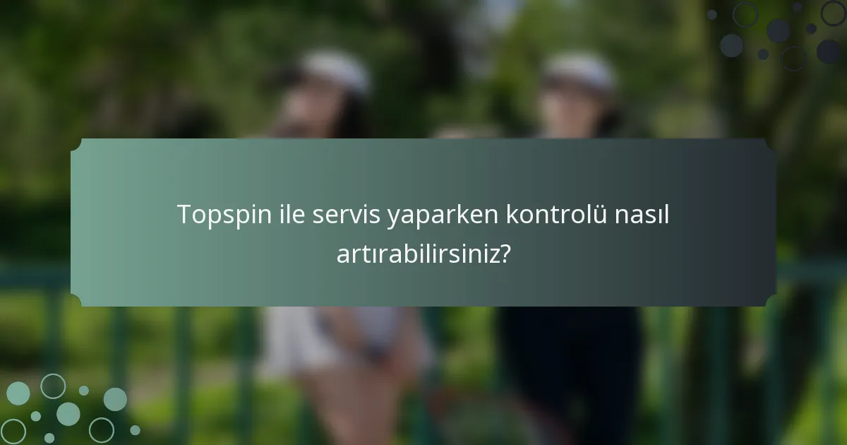 Topspin ile servis yaparken kontrolü nasıl artırabilirsiniz?