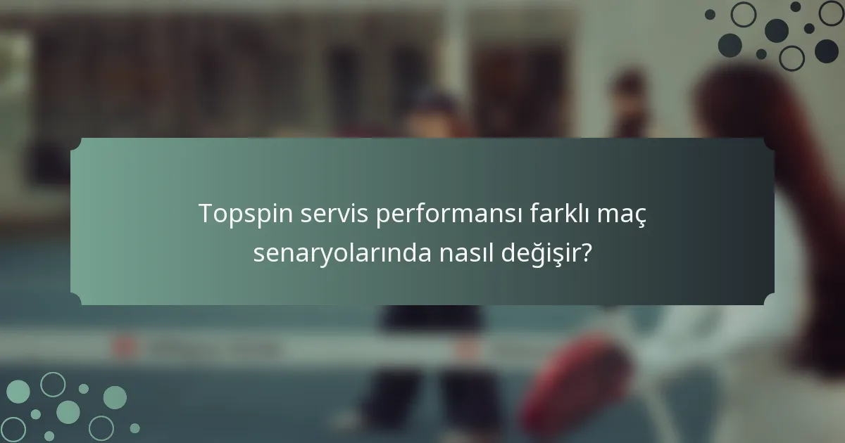 Topspin servis performansı farklı maç senaryolarında nasıl değişir?