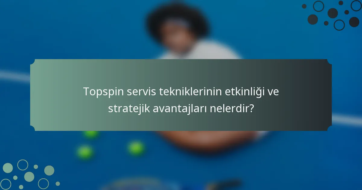 Topspin servis tekniklerinin etkinliği ve stratejik avantajları nelerdir?