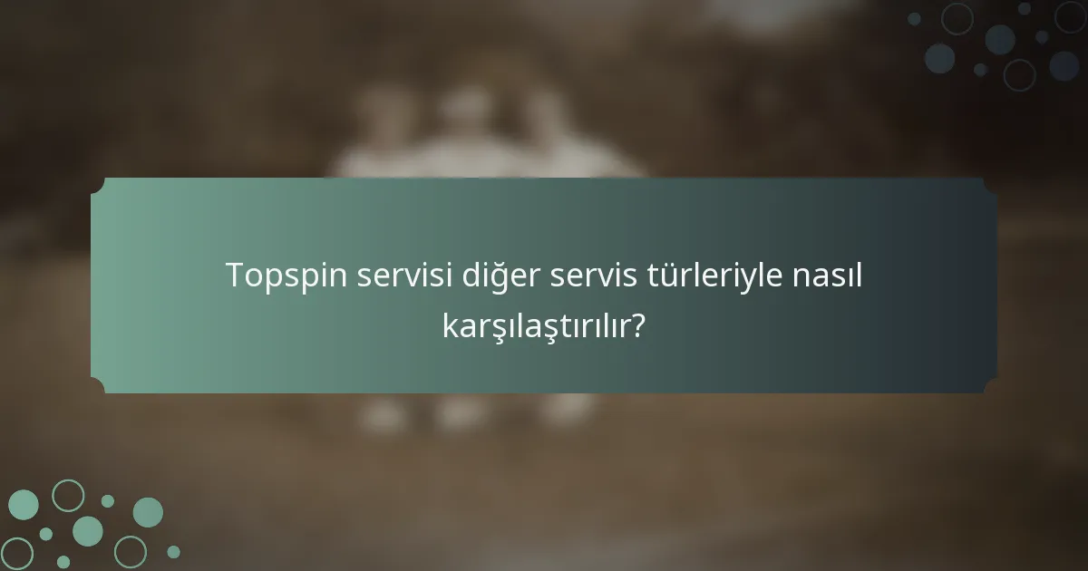Topspin servisi diğer servis türleriyle nasıl karşılaştırılır?