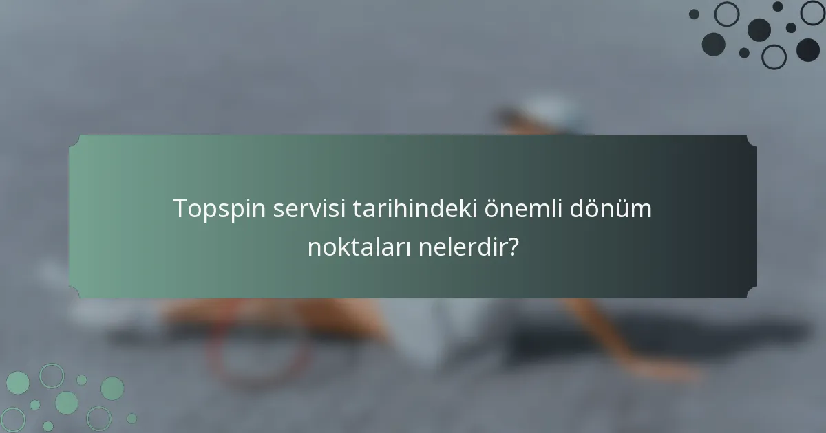 Topspin servisi tarihindeki önemli dönüm noktaları nelerdir?