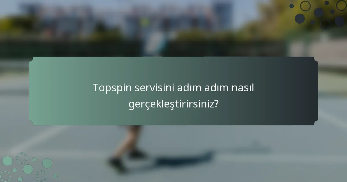 Topspin servisini adım adım nasıl gerçekleştirirsiniz?