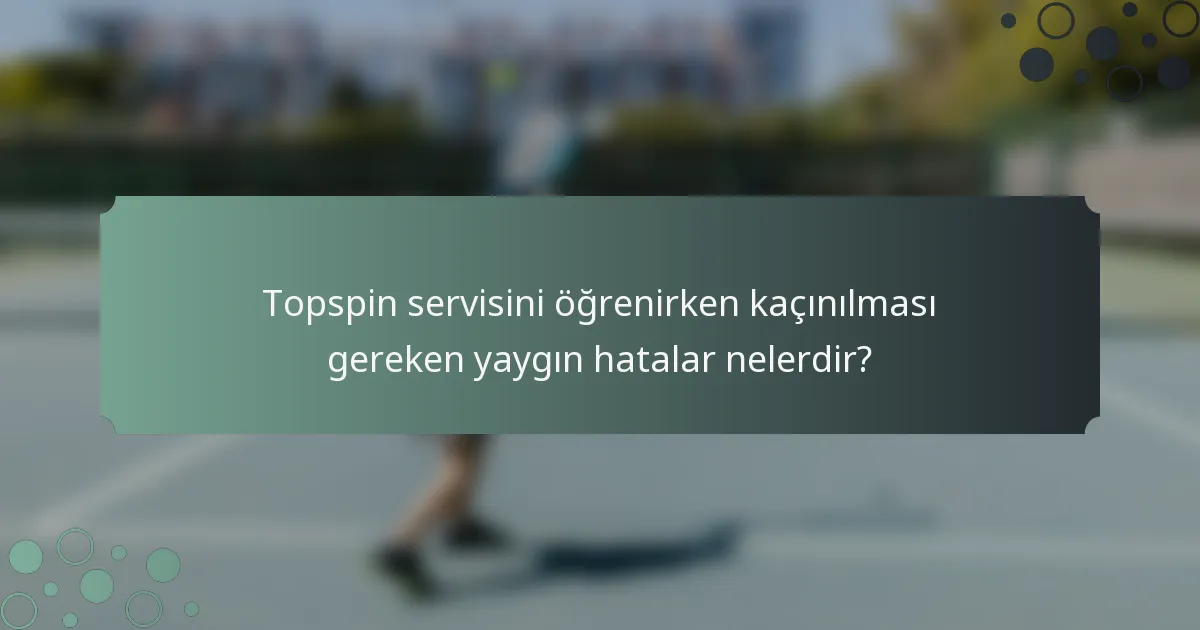 Topspin servisini öğrenirken kaçınılması gereken yaygın hatalar nelerdir?