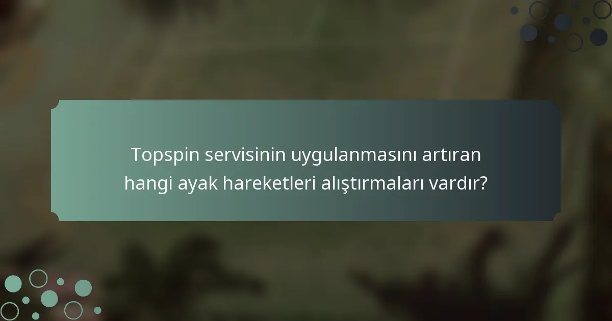 Topspin servisinin uygulanmasını artıran hangi ayak hareketleri alıştırmaları vardır?