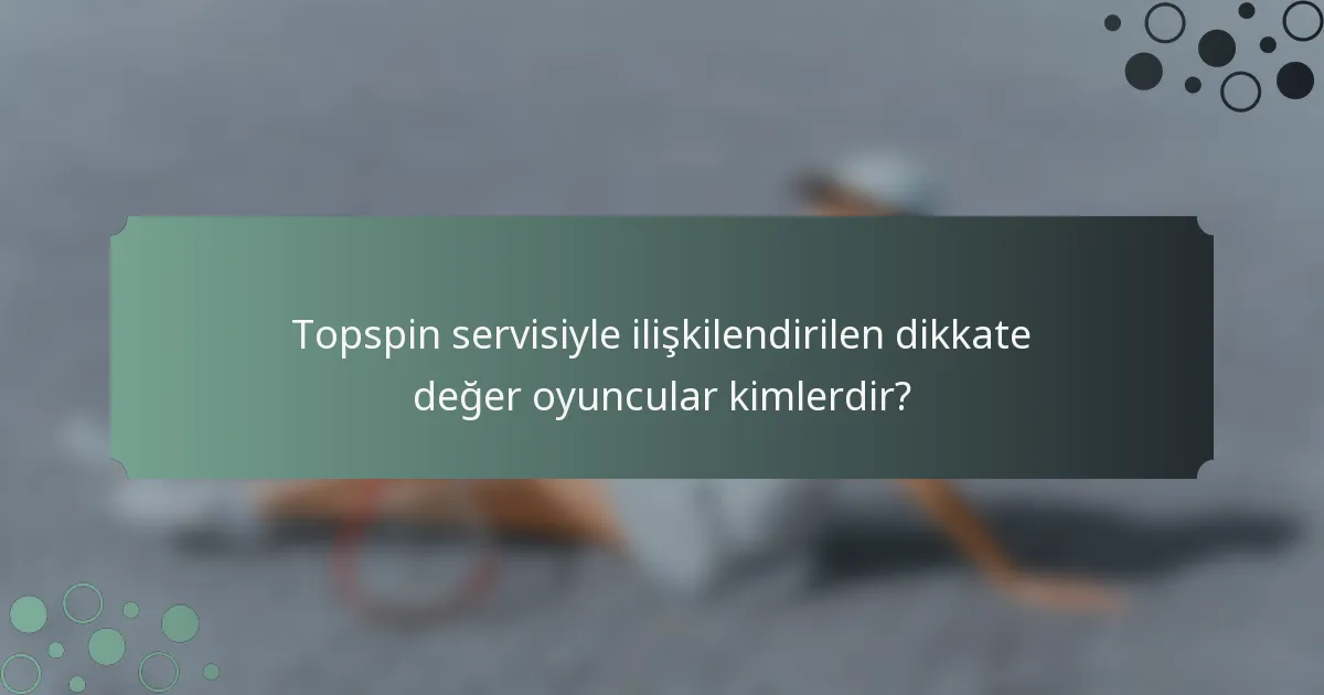 Topspin servisiyle ilişkilendirilen dikkate değer oyuncular kimlerdir?