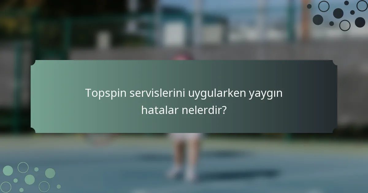 Topspin servislerini uygularken yaygın hatalar nelerdir?