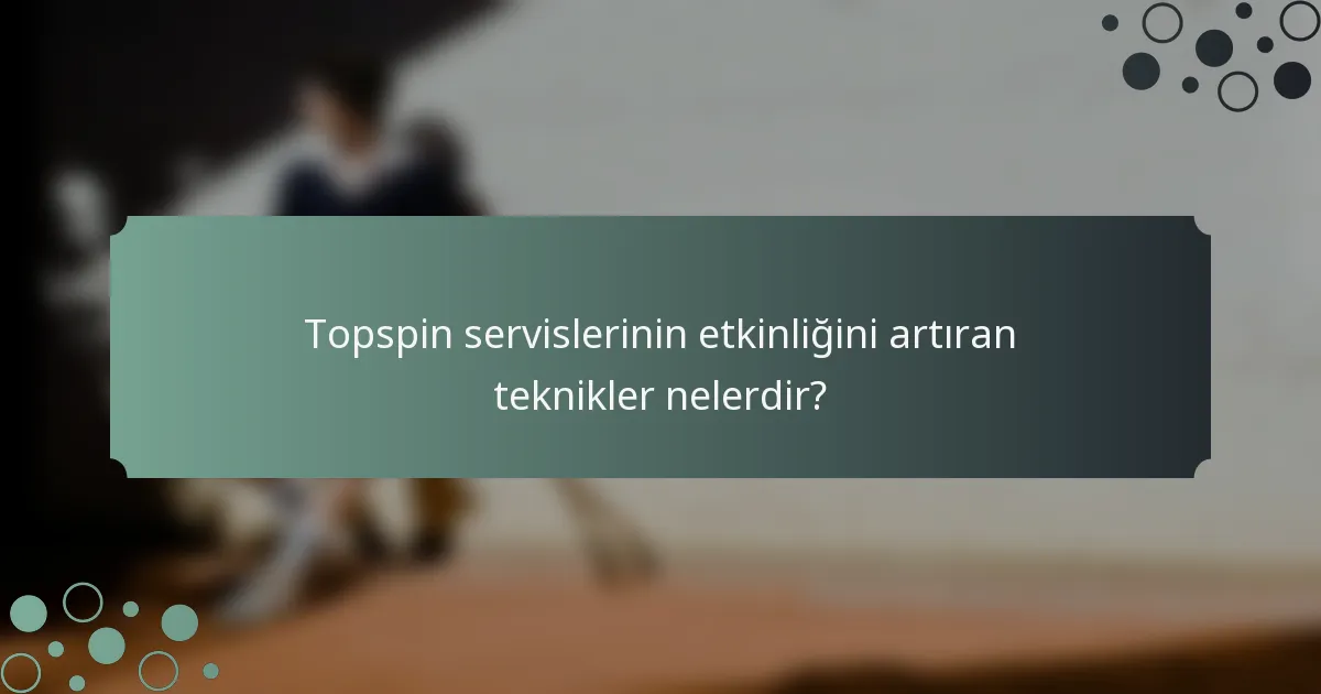 Topspin servislerinin etkinliğini artıran teknikler nelerdir?
