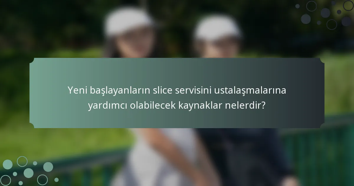 Yeni başlayanların slice servisini ustalaşmalarına yardımcı olabilecek kaynaklar nelerdir?