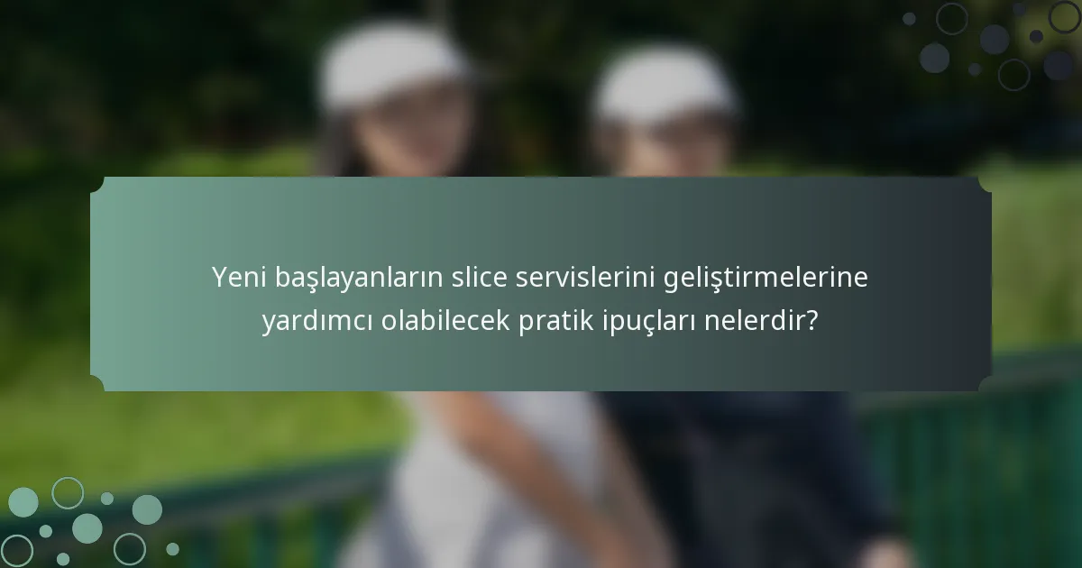 Yeni başlayanların slice servislerini geliştirmelerine yardımcı olabilecek pratik ipuçları nelerdir?